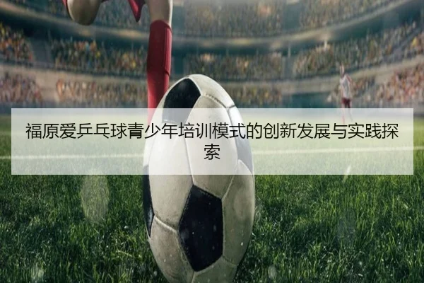福原爱乒乓球青少年培训模式的创新发展与实践探索